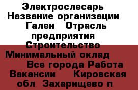 Электрослесарь › Название организации ­ Гален › Отрасль предприятия ­ Строительство › Минимальный оклад ­ 20 000 - Все города Работа » Вакансии   . Кировская обл.,Захарищево п.